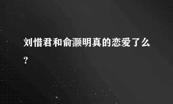 刘惜君和俞灏明真的恋爱了么？