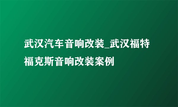 武汉汽车音响改装_武汉福特福克斯音响改装案例