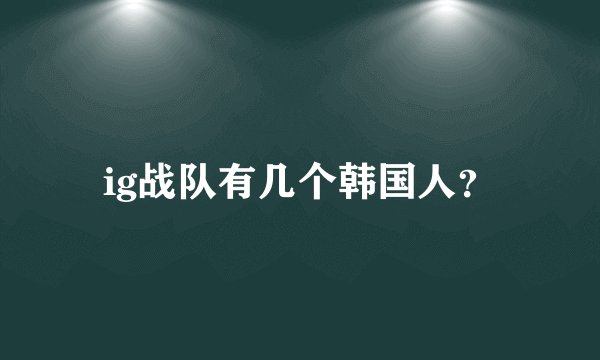 ig战队有几个韩国人？