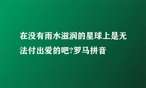 在没有雨水滋润的星球上是无法付出爱的吧?罗马拼音