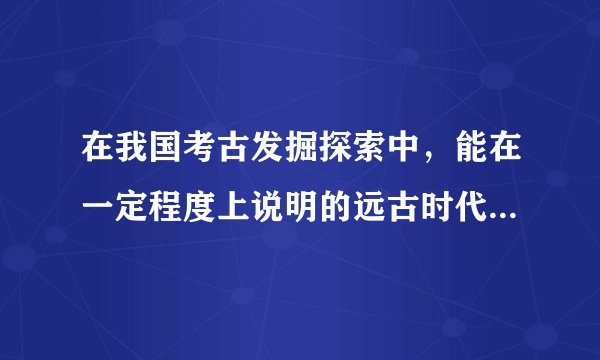 在我国考古发掘探索中，能在一定程度上说明的远古时代人类生活方式的遗址有哪些？