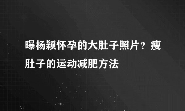 曝杨颖怀孕的大肚子照片？瘦肚子的运动减肥方法