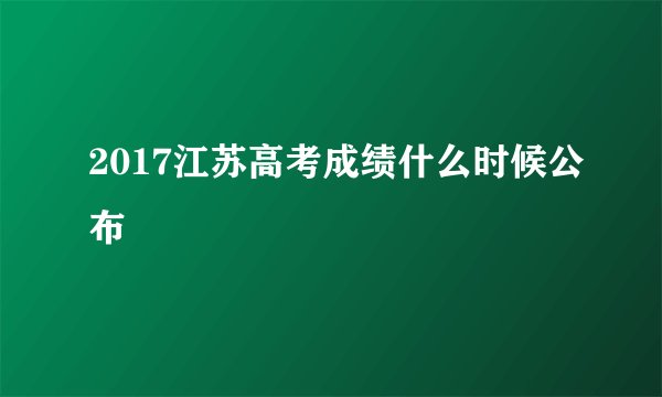 2017江苏高考成绩什么时候公布