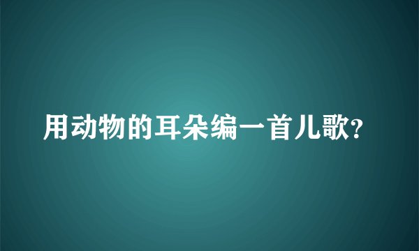 用动物的耳朵编一首儿歌？