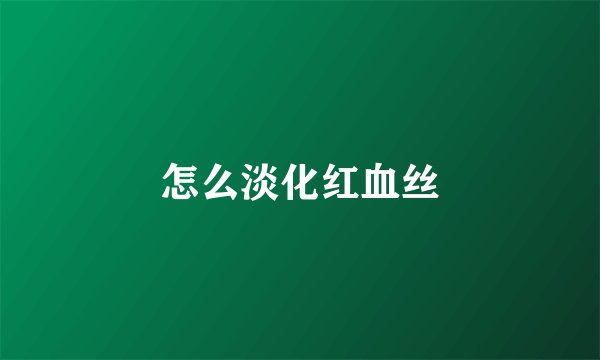 怎么淡化红血丝