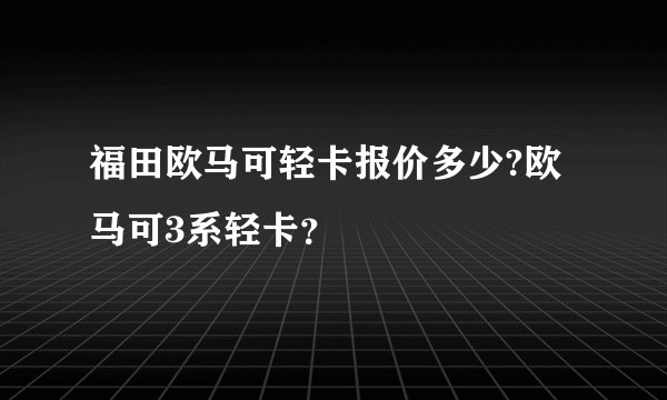 福田欧马可轻卡报价多少?欧马可3系轻卡？