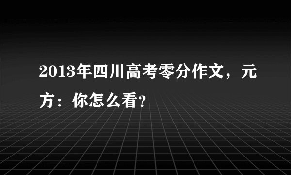 2013年四川高考零分作文,元方:你怎么看?