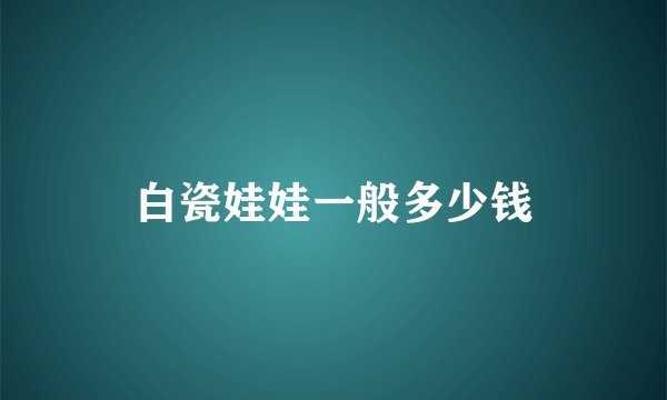白瓷娃娃一般多少钱