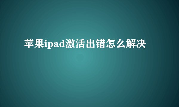 苹果ipad激活出错怎么解决