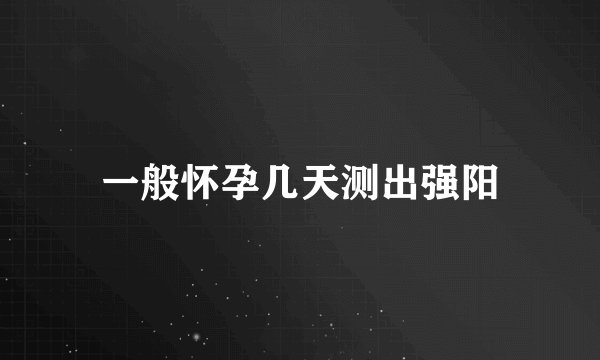 一般怀孕几天测出强阳