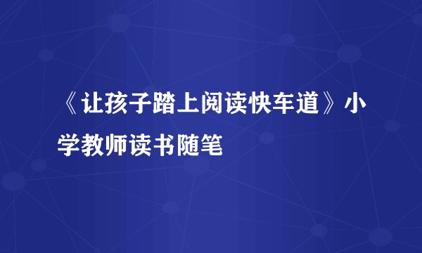 《让孩子踏上阅读快车道》小学教师读书随笔