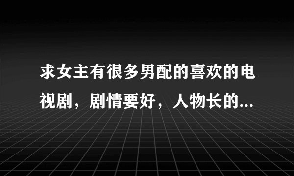 求女主有很多男配的喜欢的电视剧，剧情要好，人物长的不要太抱歉。