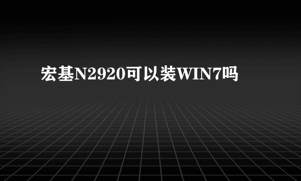 宏基N2920可以装WIN7吗