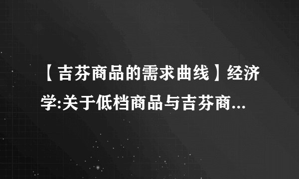 【吉芬商品的需求曲线】经济学:关于低档商品与吉芬商品吉芬商品的需求曲线是....