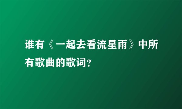 谁有《一起去看流星雨》中所有歌曲的歌词？