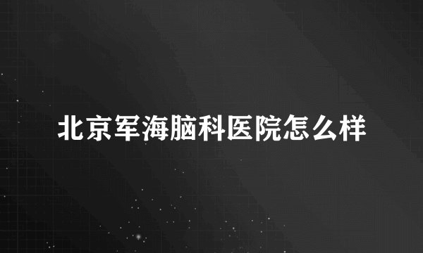 北京军海脑科医院怎么样