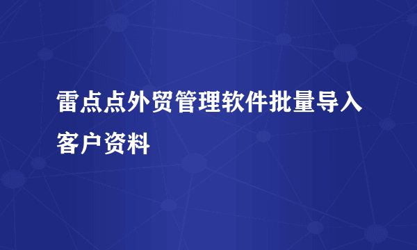 雷点点外贸管理软件批量导入客户资料