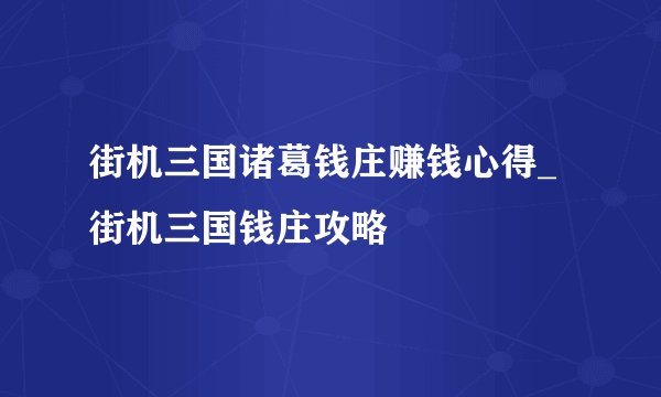 街机三国诸葛钱庄赚钱心得_街机三国钱庄攻略