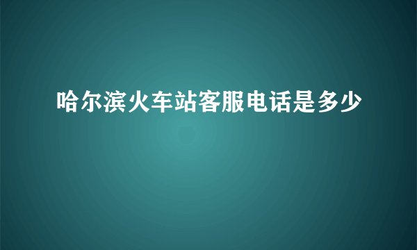 哈尔滨火车站客服电话是多少