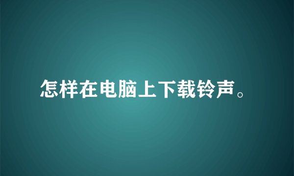 怎样在电脑上下载铃声。
