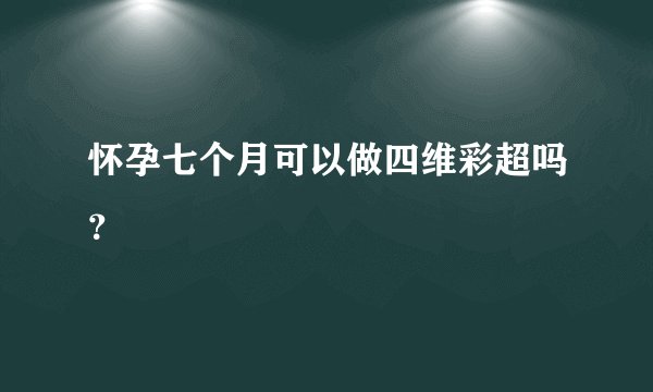 怀孕七个月可以做四维彩超吗？