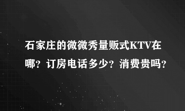 石家庄的微微秀量贩式KTV在哪？订房电话多少？消费贵吗？