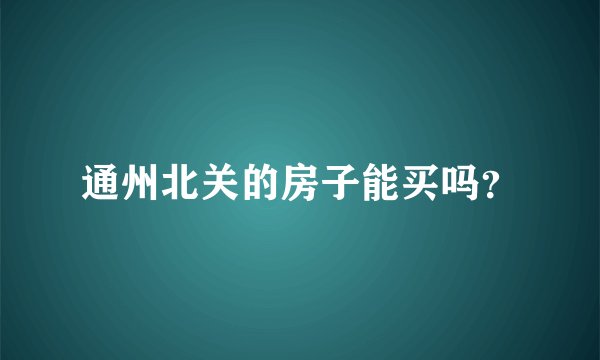 通州北关的房子能买吗？