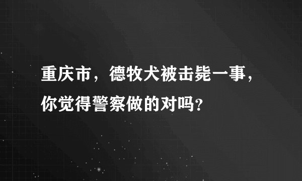 重庆市，德牧犬被击毙一事，你觉得警察做的对吗？