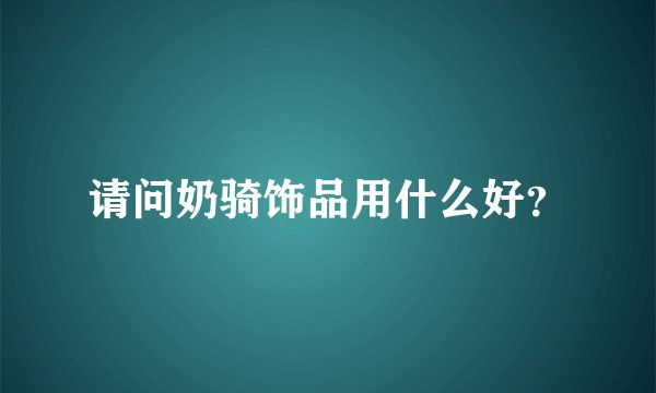 请问奶骑饰品用什么好?