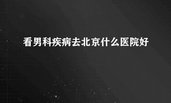 看男科疾病去北京什么医院好