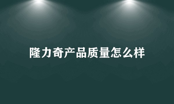 隆力奇产品质量怎么样