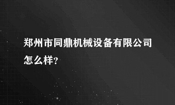 郑州市同鼎机械设备有限公司怎么样?