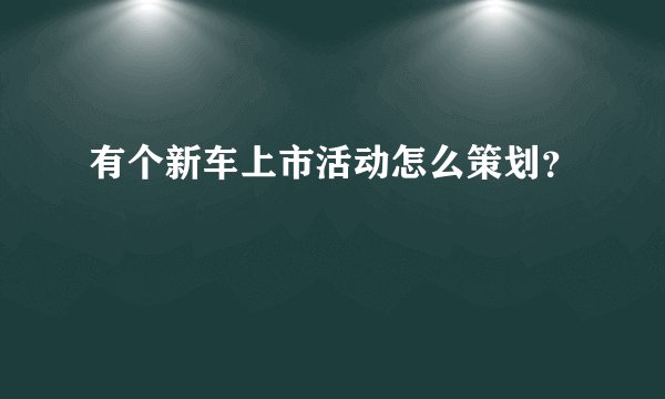 有个新车上市活动怎么策划？