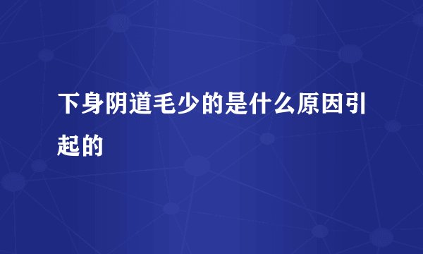 下身阴道毛少的是什么原因引起的