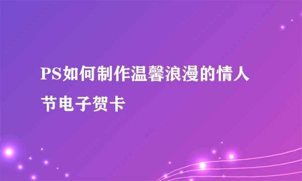 PS如何制作温馨浪漫的情人节电子贺卡