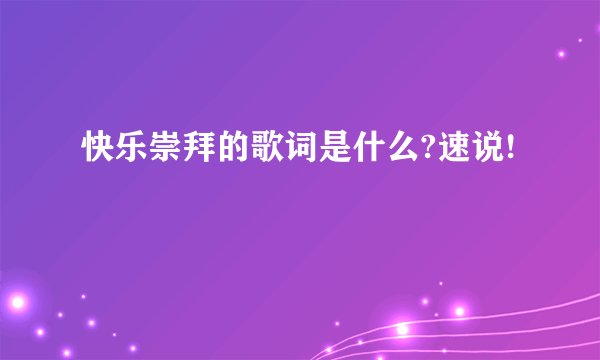 快乐崇拜的歌词是什么?速说!