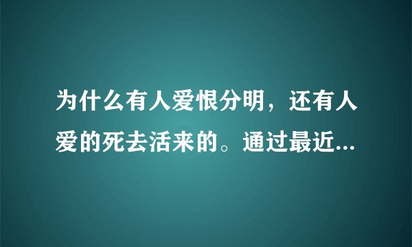 为什么有人爱恨分明，还有人爱的死去活来的。通过最近的一个事情得出的疑问