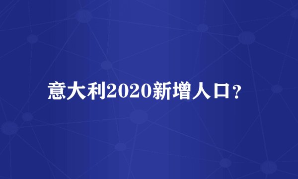 意大利2020新增人口?