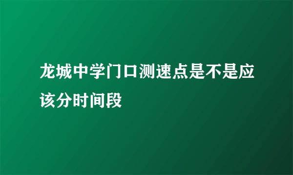 龙城中学门口测速点是不是应该分时间段