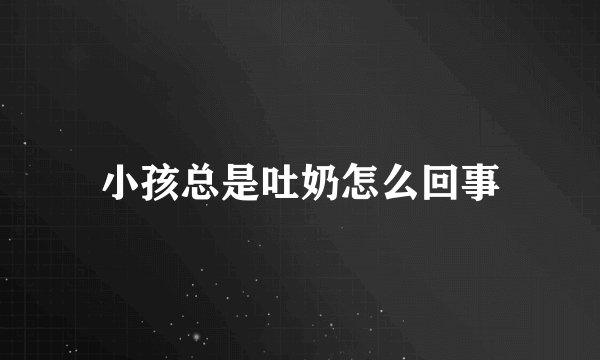 小孩总是吐奶怎么回事