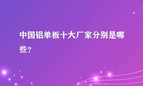 中国铝单板十大厂家分别是哪些？