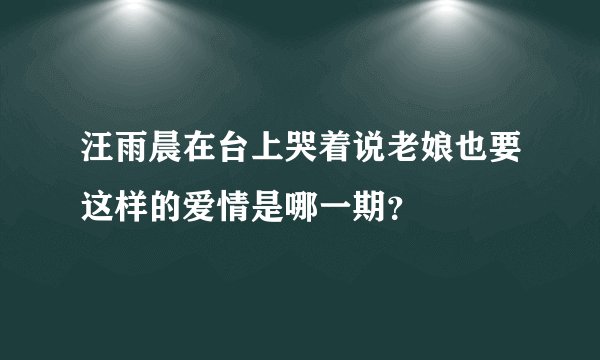 汪雨晨在台上哭着说老娘也要这样的爱情是哪一期？