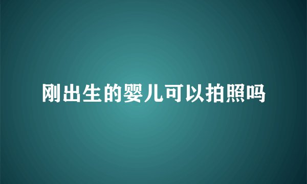 刚出生的婴儿可以拍照吗