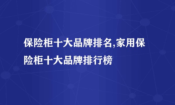 保险柜十大品牌排名,家用保险柜十大品牌排行榜