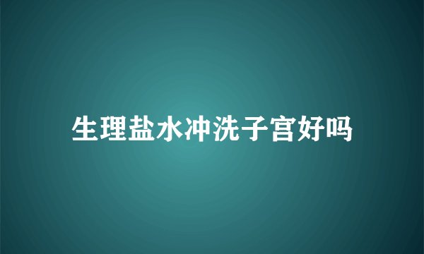 生理盐水冲洗子宫好吗