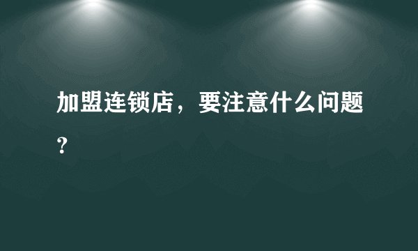 加盟连锁店，要注意什么问题？