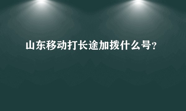 山东移动打长途加拨什么号？