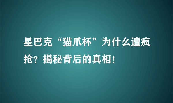 星巴克“猫爪杯”为什么遭疯抢？揭秘背后的真相！