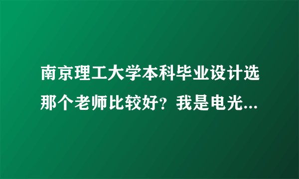 南京理工大学本科毕业设计选那个老师比较好？我是电光学院的，最好有老师名字