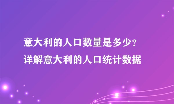 意大利的人口数量是多少？ 详解意大利的人口统计数据